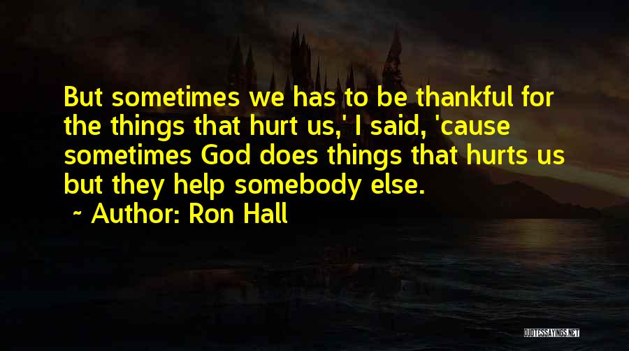 Ron Hall Quotes: But Sometimes We Has To Be Thankful For The Things That Hurt Us,' I Said, 'cause Sometimes God Does Things