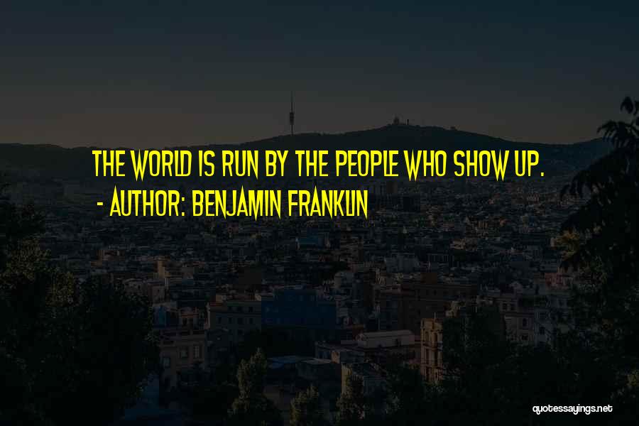Benjamin Franklin Quotes: The World Is Run By The People Who Show Up.