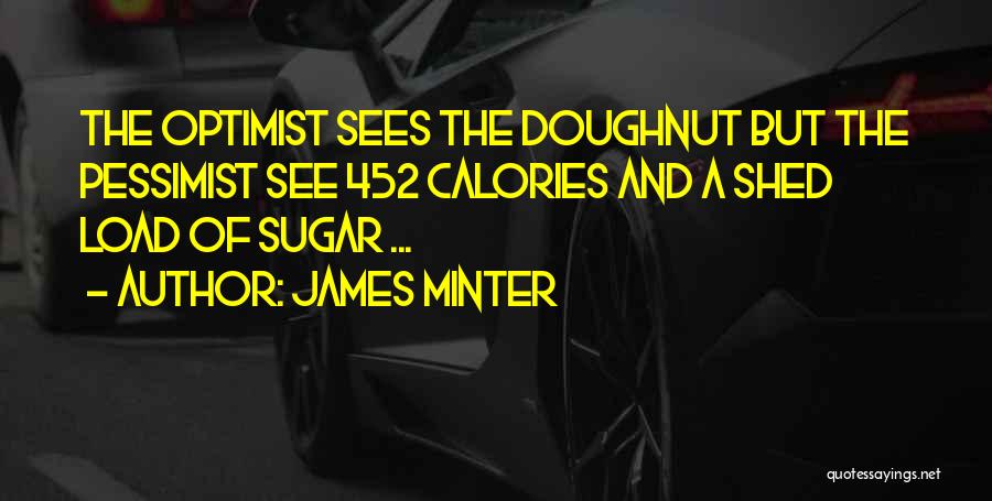 James Minter Quotes: The Optimist Sees The Doughnut But The Pessimist See 452 Calories And A Shed Load Of Sugar ...