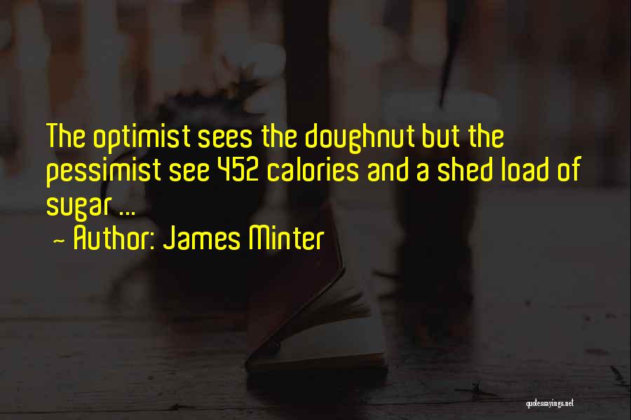 James Minter Quotes: The Optimist Sees The Doughnut But The Pessimist See 452 Calories And A Shed Load Of Sugar ...