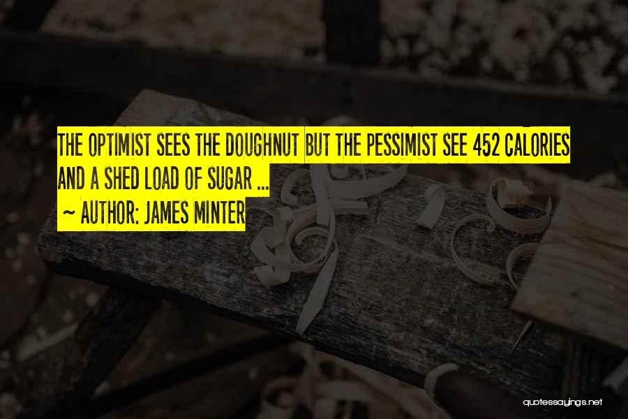 James Minter Quotes: The Optimist Sees The Doughnut But The Pessimist See 452 Calories And A Shed Load Of Sugar ...