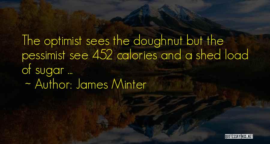 James Minter Quotes: The Optimist Sees The Doughnut But The Pessimist See 452 Calories And A Shed Load Of Sugar ...