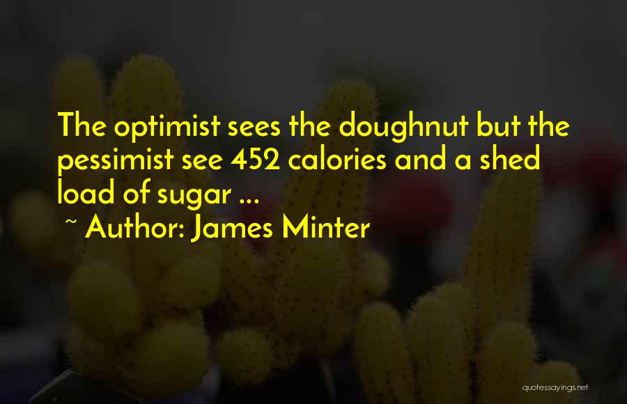 James Minter Quotes: The Optimist Sees The Doughnut But The Pessimist See 452 Calories And A Shed Load Of Sugar ...