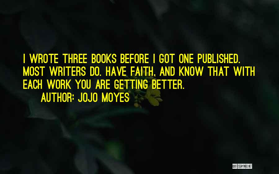 Jojo Moyes Quotes: I Wrote Three Books Before I Got One Published. Most Writers Do. Have Faith, And Know That With Each Work