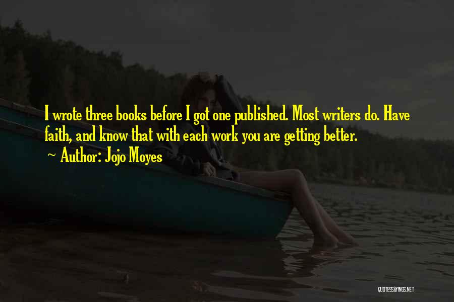 Jojo Moyes Quotes: I Wrote Three Books Before I Got One Published. Most Writers Do. Have Faith, And Know That With Each Work