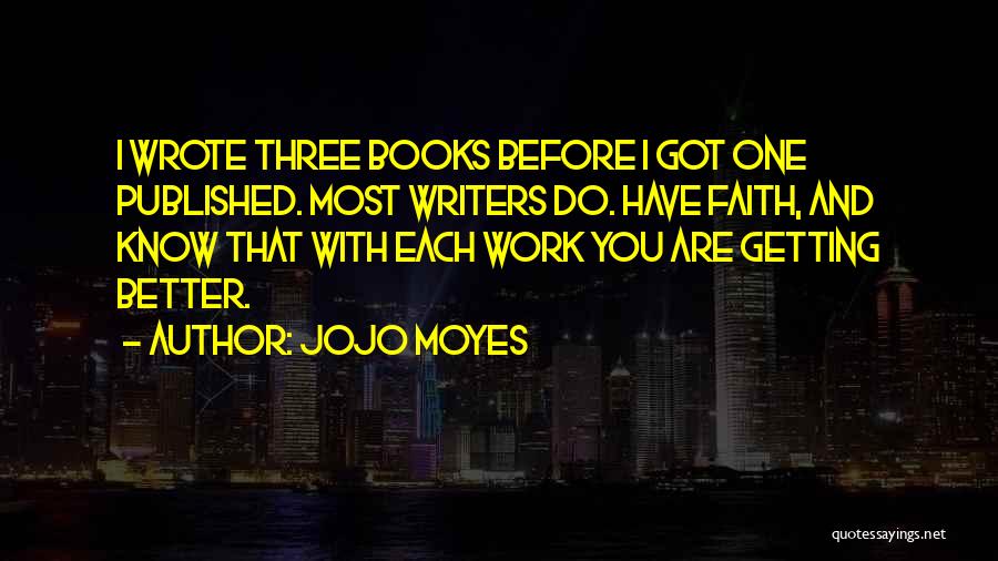 Jojo Moyes Quotes: I Wrote Three Books Before I Got One Published. Most Writers Do. Have Faith, And Know That With Each Work
