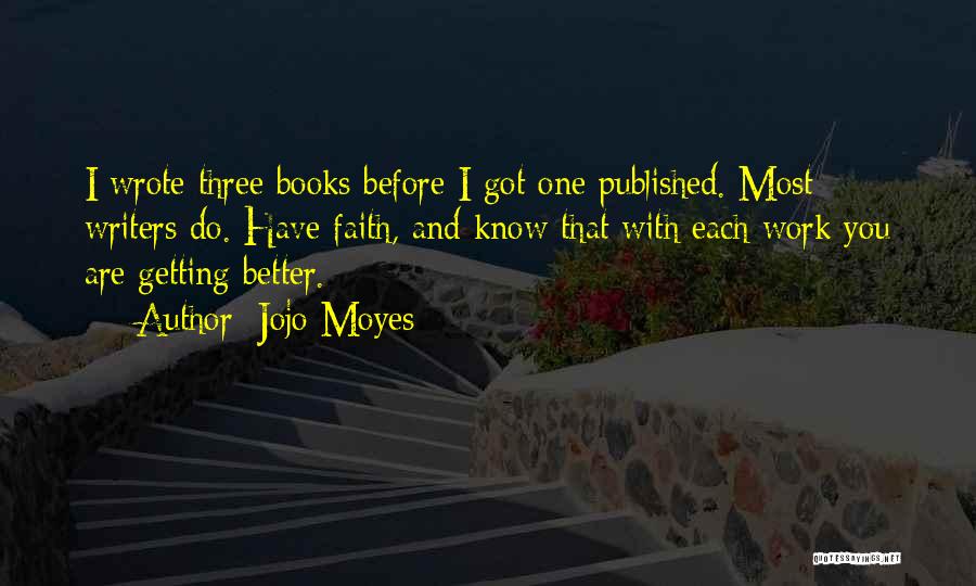 Jojo Moyes Quotes: I Wrote Three Books Before I Got One Published. Most Writers Do. Have Faith, And Know That With Each Work