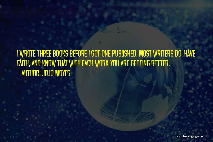 Jojo Moyes Quotes: I Wrote Three Books Before I Got One Published. Most Writers Do. Have Faith, And Know That With Each Work