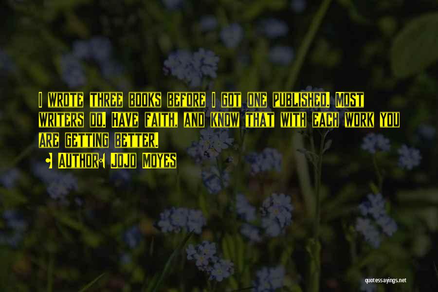 Jojo Moyes Quotes: I Wrote Three Books Before I Got One Published. Most Writers Do. Have Faith, And Know That With Each Work