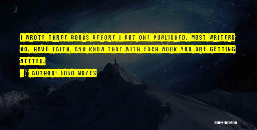 Jojo Moyes Quotes: I Wrote Three Books Before I Got One Published. Most Writers Do. Have Faith, And Know That With Each Work