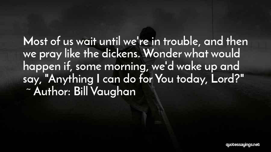 Bill Vaughan Quotes: Most Of Us Wait Until We're In Trouble, And Then We Pray Like The Dickens. Wonder What Would Happen If,