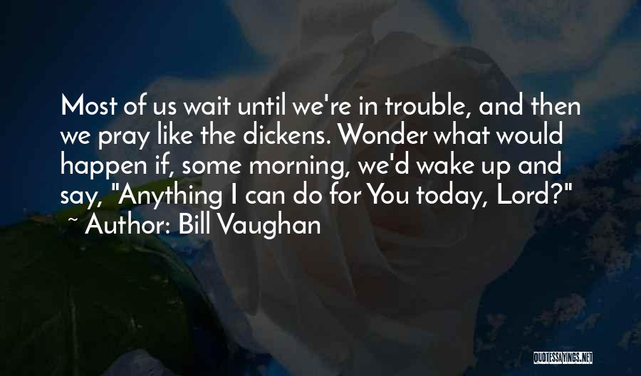 Bill Vaughan Quotes: Most Of Us Wait Until We're In Trouble, And Then We Pray Like The Dickens. Wonder What Would Happen If,