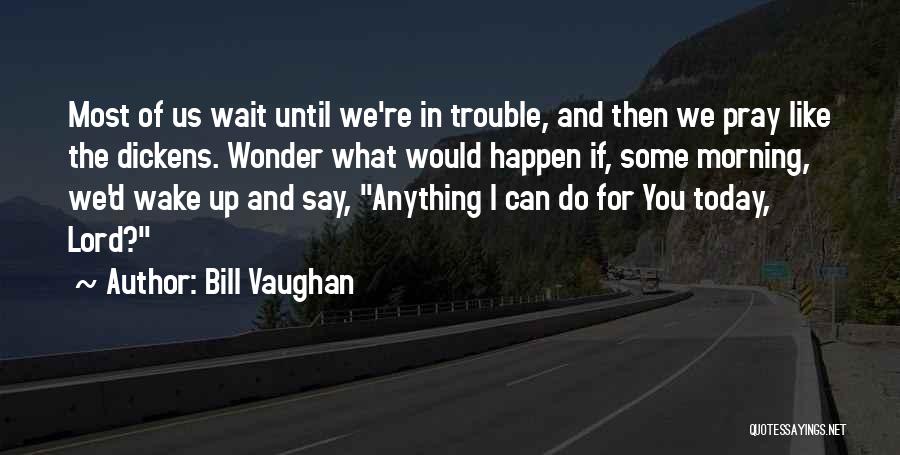 Bill Vaughan Quotes: Most Of Us Wait Until We're In Trouble, And Then We Pray Like The Dickens. Wonder What Would Happen If,