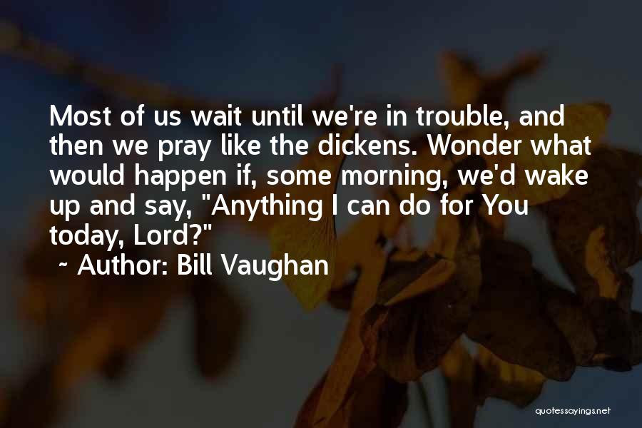 Bill Vaughan Quotes: Most Of Us Wait Until We're In Trouble, And Then We Pray Like The Dickens. Wonder What Would Happen If,