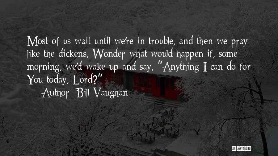 Bill Vaughan Quotes: Most Of Us Wait Until We're In Trouble, And Then We Pray Like The Dickens. Wonder What Would Happen If,