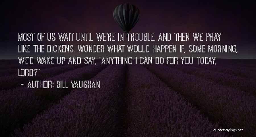 Bill Vaughan Quotes: Most Of Us Wait Until We're In Trouble, And Then We Pray Like The Dickens. Wonder What Would Happen If,