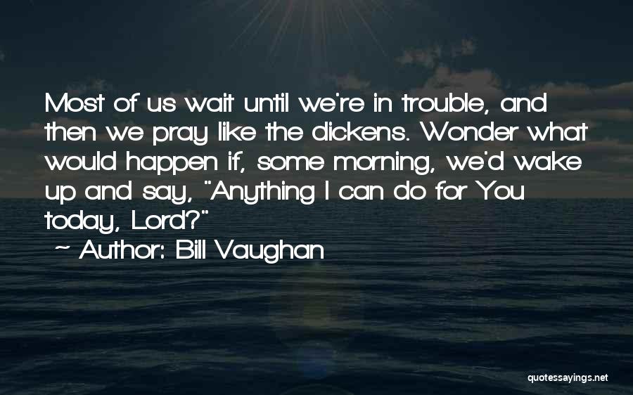 Bill Vaughan Quotes: Most Of Us Wait Until We're In Trouble, And Then We Pray Like The Dickens. Wonder What Would Happen If,