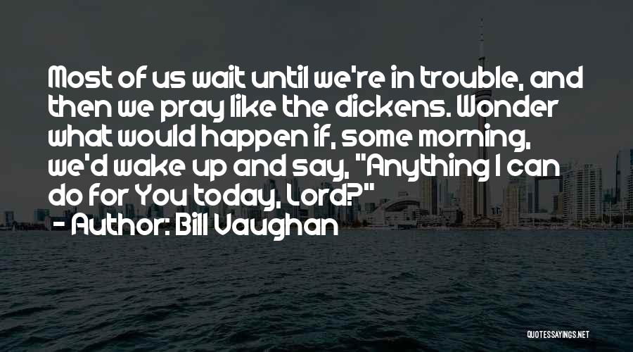 Bill Vaughan Quotes: Most Of Us Wait Until We're In Trouble, And Then We Pray Like The Dickens. Wonder What Would Happen If,