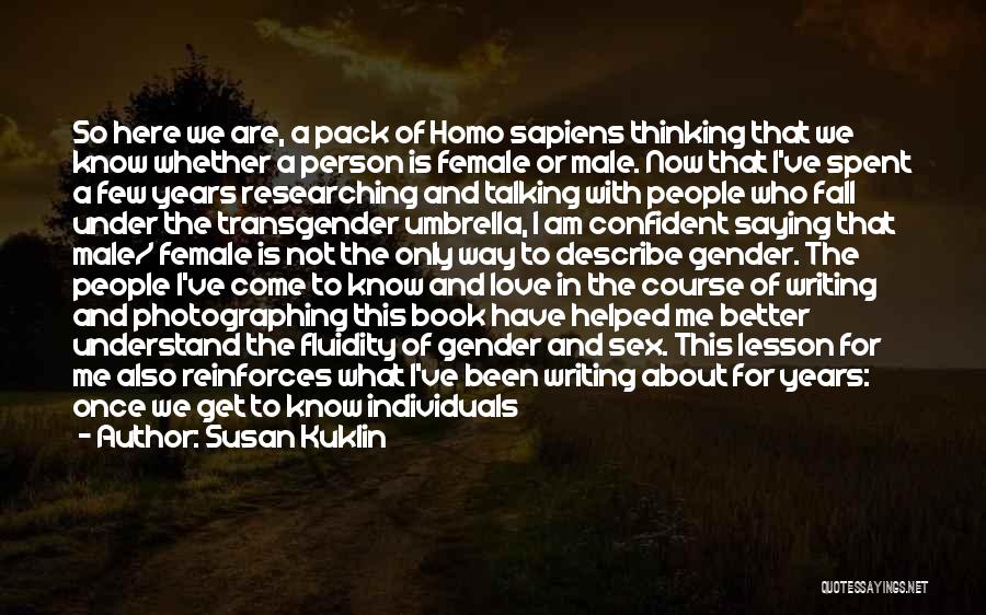 Susan Kuklin Quotes: So Here We Are, A Pack Of Homo Sapiens Thinking That We Know Whether A Person Is Female Or Male.