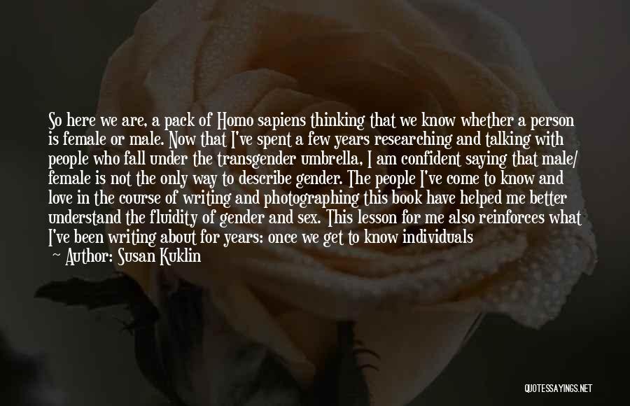 Susan Kuklin Quotes: So Here We Are, A Pack Of Homo Sapiens Thinking That We Know Whether A Person Is Female Or Male.