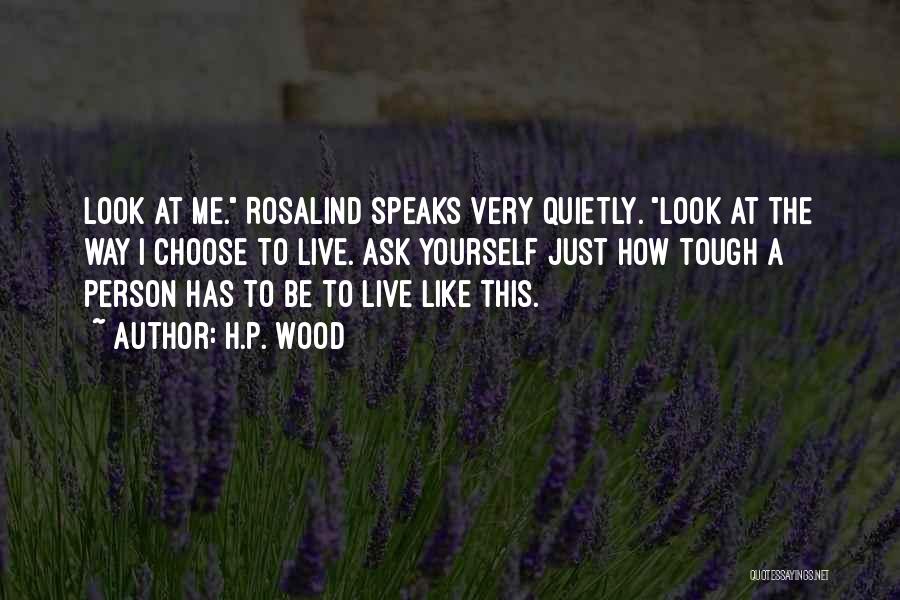 H.P. Wood Quotes: Look At Me. Rosalind Speaks Very Quietly. Look At The Way I Choose To Live. Ask Yourself Just How Tough