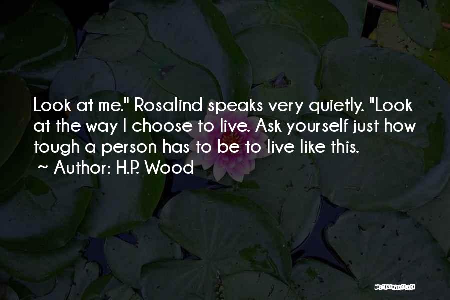 H.P. Wood Quotes: Look At Me. Rosalind Speaks Very Quietly. Look At The Way I Choose To Live. Ask Yourself Just How Tough
