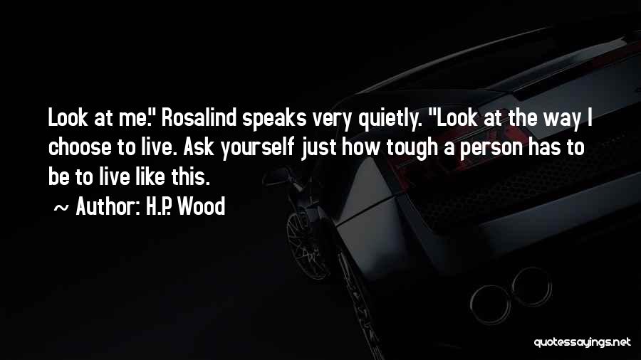 H.P. Wood Quotes: Look At Me. Rosalind Speaks Very Quietly. Look At The Way I Choose To Live. Ask Yourself Just How Tough