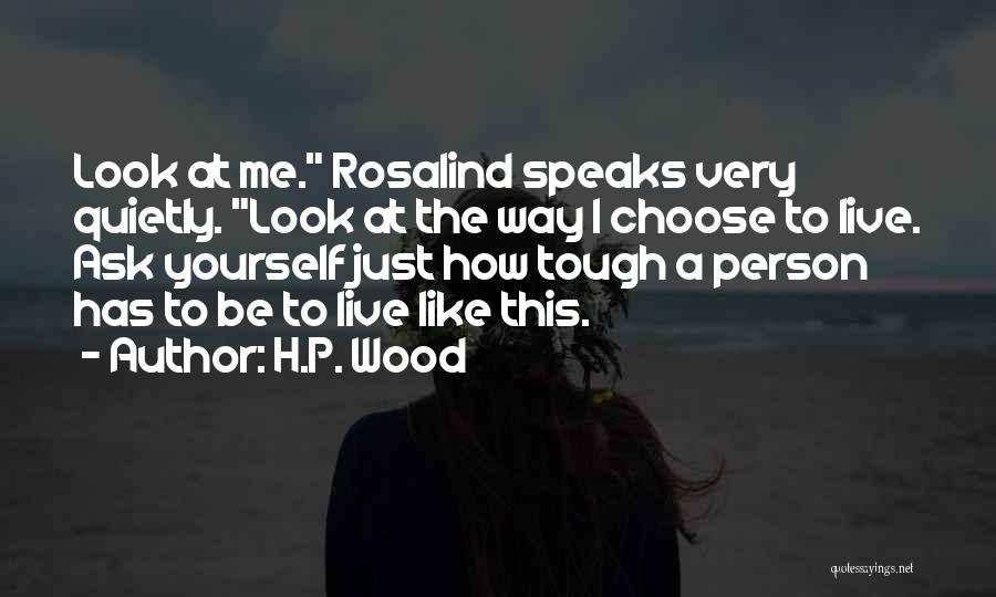 H.P. Wood Quotes: Look At Me. Rosalind Speaks Very Quietly. Look At The Way I Choose To Live. Ask Yourself Just How Tough