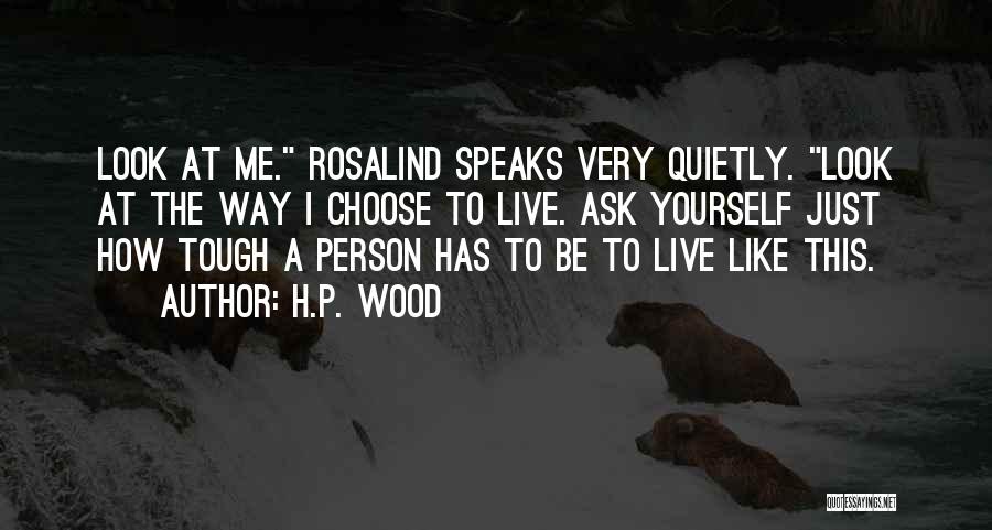 H.P. Wood Quotes: Look At Me. Rosalind Speaks Very Quietly. Look At The Way I Choose To Live. Ask Yourself Just How Tough