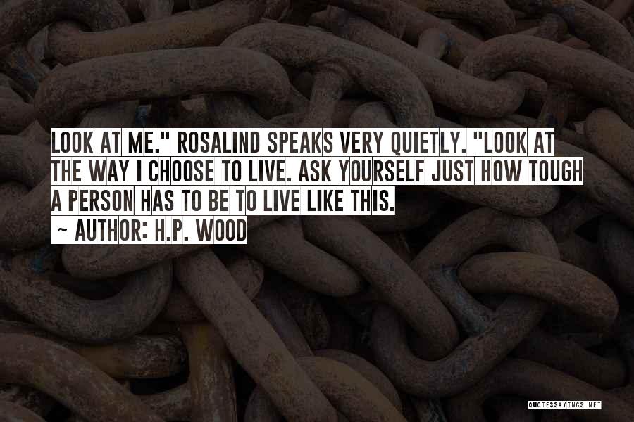 H.P. Wood Quotes: Look At Me. Rosalind Speaks Very Quietly. Look At The Way I Choose To Live. Ask Yourself Just How Tough