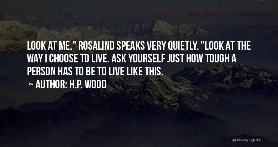 H.P. Wood Quotes: Look At Me. Rosalind Speaks Very Quietly. Look At The Way I Choose To Live. Ask Yourself Just How Tough