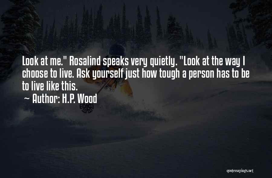 H.P. Wood Quotes: Look At Me. Rosalind Speaks Very Quietly. Look At The Way I Choose To Live. Ask Yourself Just How Tough