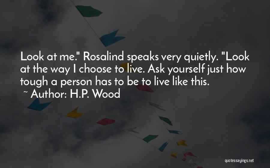 H.P. Wood Quotes: Look At Me. Rosalind Speaks Very Quietly. Look At The Way I Choose To Live. Ask Yourself Just How Tough