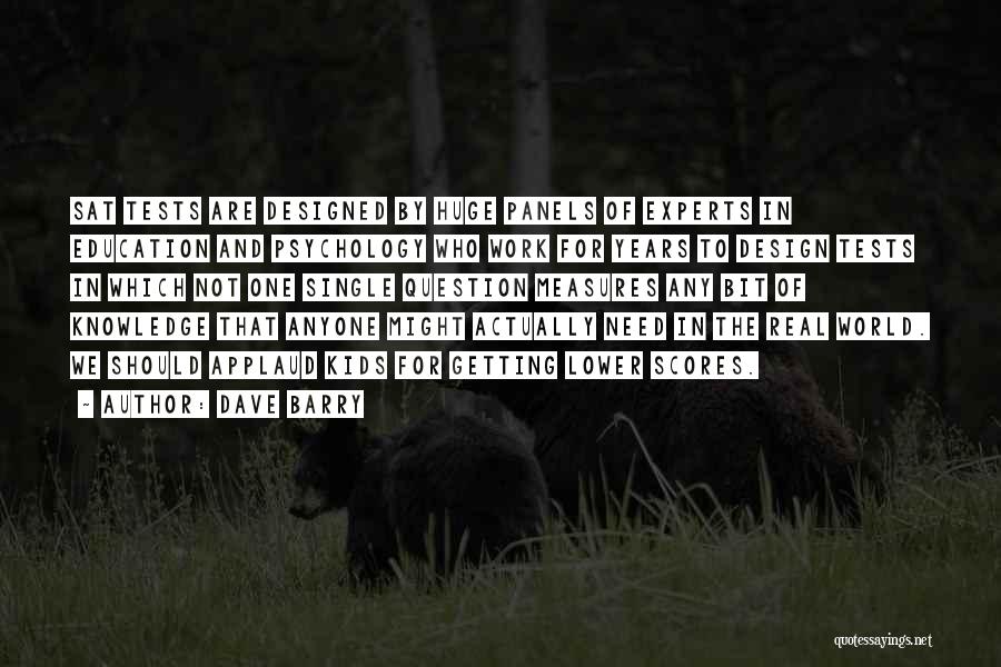 Dave Barry Quotes: Sat Tests Are Designed By Huge Panels Of Experts In Education And Psychology Who Work For Years To Design Tests