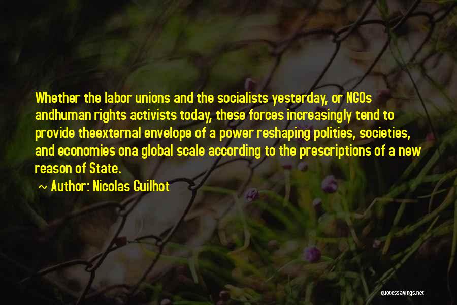 Nicolas Guilhot Quotes: Whether The Labor Unions And The Socialists Yesterday, Or Ngos Andhuman Rights Activists Today, These Forces Increasingly Tend To Provide