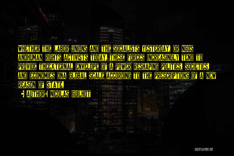 Nicolas Guilhot Quotes: Whether The Labor Unions And The Socialists Yesterday, Or Ngos Andhuman Rights Activists Today, These Forces Increasingly Tend To Provide