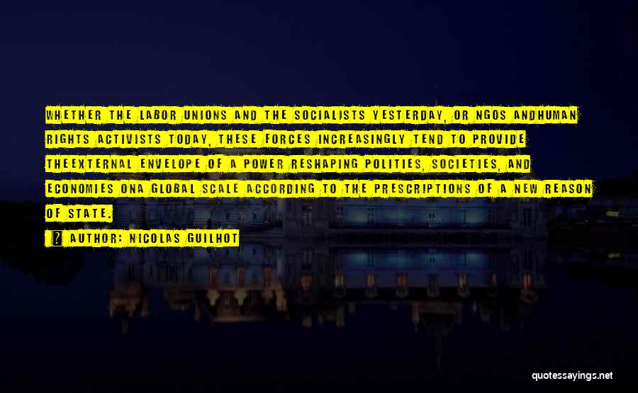 Nicolas Guilhot Quotes: Whether The Labor Unions And The Socialists Yesterday, Or Ngos Andhuman Rights Activists Today, These Forces Increasingly Tend To Provide