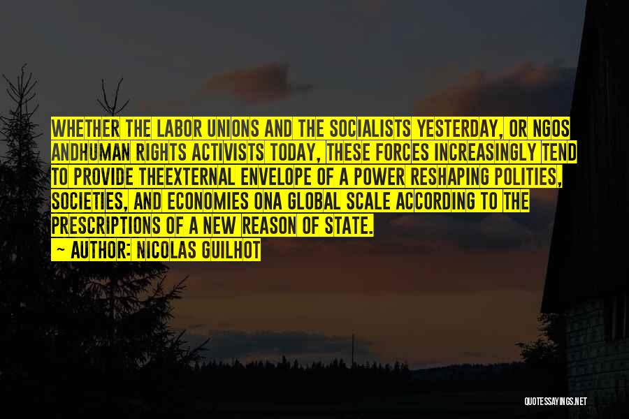 Nicolas Guilhot Quotes: Whether The Labor Unions And The Socialists Yesterday, Or Ngos Andhuman Rights Activists Today, These Forces Increasingly Tend To Provide