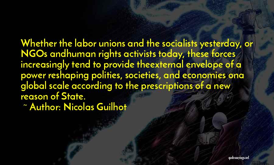 Nicolas Guilhot Quotes: Whether The Labor Unions And The Socialists Yesterday, Or Ngos Andhuman Rights Activists Today, These Forces Increasingly Tend To Provide