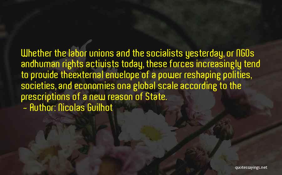 Nicolas Guilhot Quotes: Whether The Labor Unions And The Socialists Yesterday, Or Ngos Andhuman Rights Activists Today, These Forces Increasingly Tend To Provide