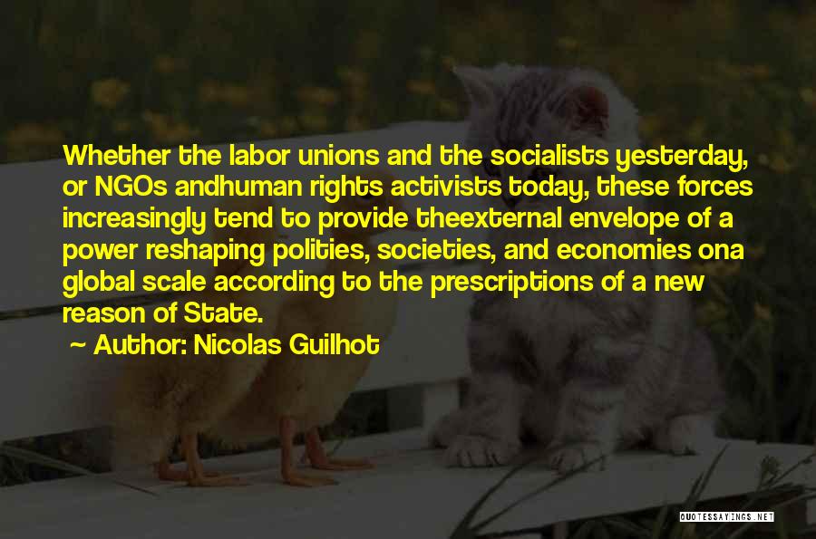 Nicolas Guilhot Quotes: Whether The Labor Unions And The Socialists Yesterday, Or Ngos Andhuman Rights Activists Today, These Forces Increasingly Tend To Provide