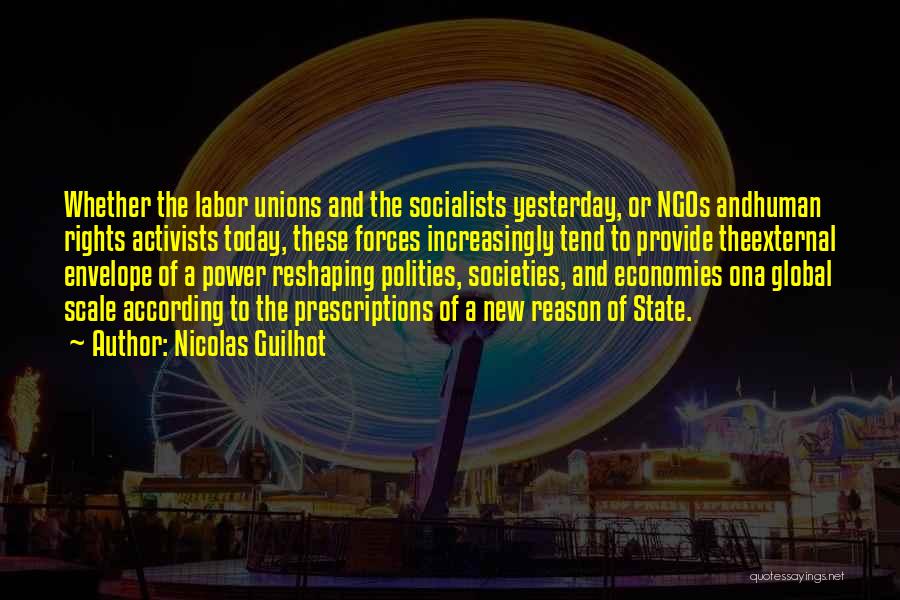 Nicolas Guilhot Quotes: Whether The Labor Unions And The Socialists Yesterday, Or Ngos Andhuman Rights Activists Today, These Forces Increasingly Tend To Provide