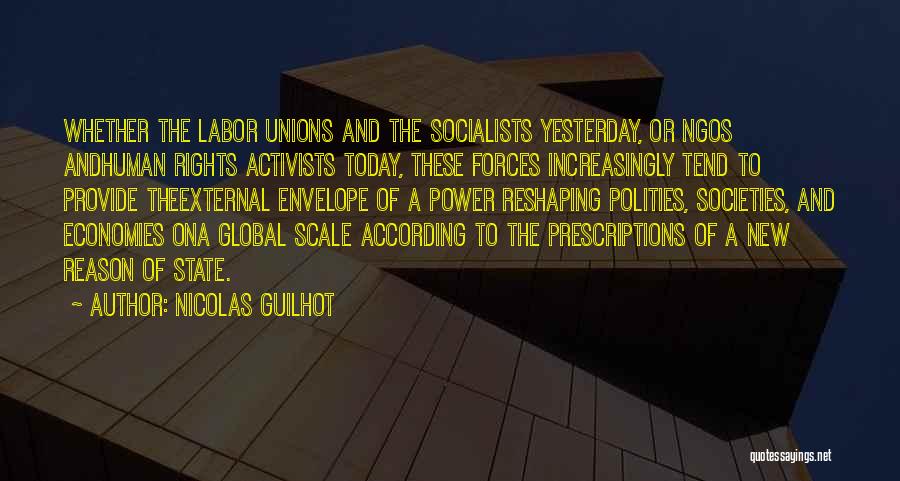 Nicolas Guilhot Quotes: Whether The Labor Unions And The Socialists Yesterday, Or Ngos Andhuman Rights Activists Today, These Forces Increasingly Tend To Provide