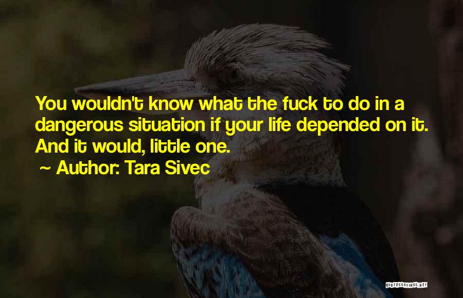 Tara Sivec Quotes: You Wouldn't Know What The Fuck To Do In A Dangerous Situation If Your Life Depended On It. And It