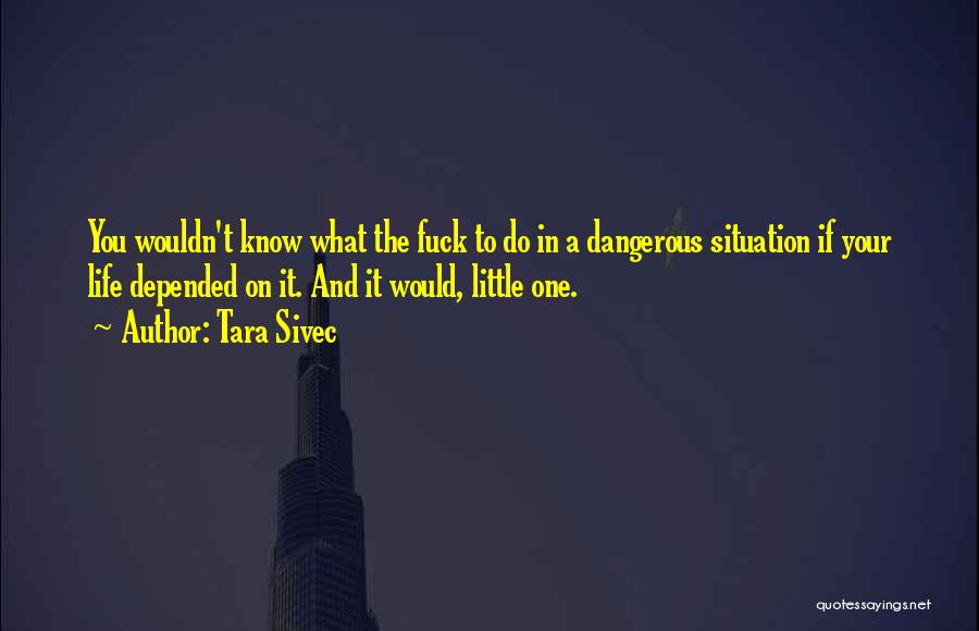 Tara Sivec Quotes: You Wouldn't Know What The Fuck To Do In A Dangerous Situation If Your Life Depended On It. And It