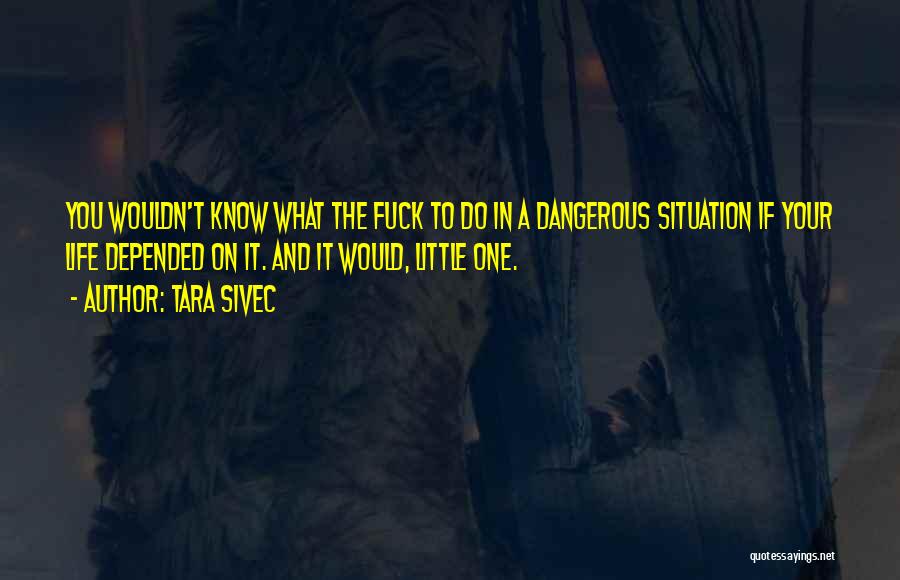 Tara Sivec Quotes: You Wouldn't Know What The Fuck To Do In A Dangerous Situation If Your Life Depended On It. And It