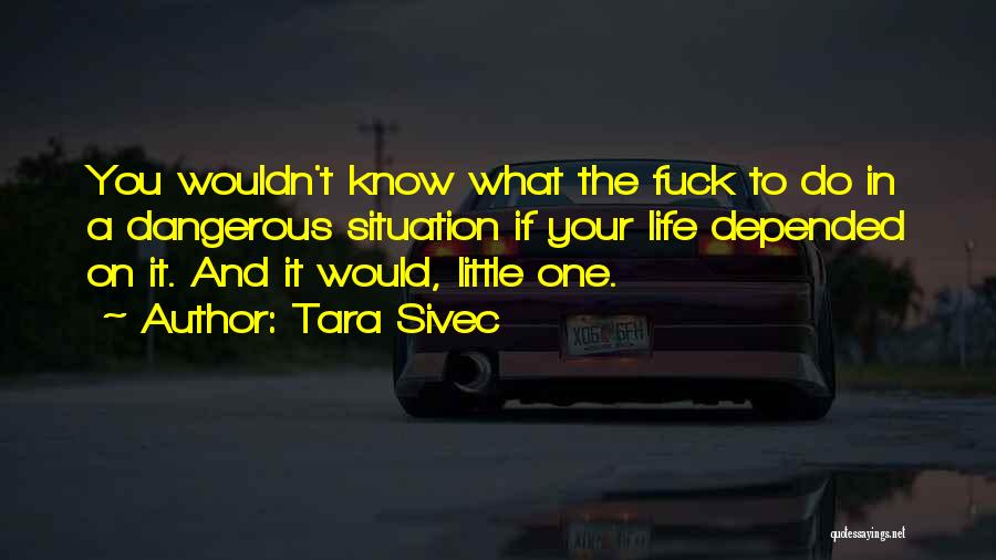 Tara Sivec Quotes: You Wouldn't Know What The Fuck To Do In A Dangerous Situation If Your Life Depended On It. And It