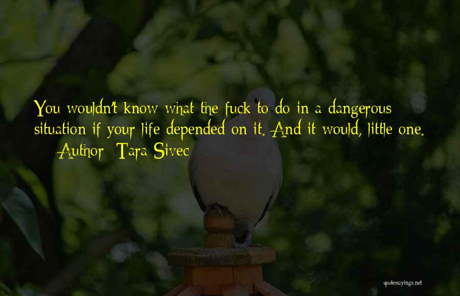 Tara Sivec Quotes: You Wouldn't Know What The Fuck To Do In A Dangerous Situation If Your Life Depended On It. And It