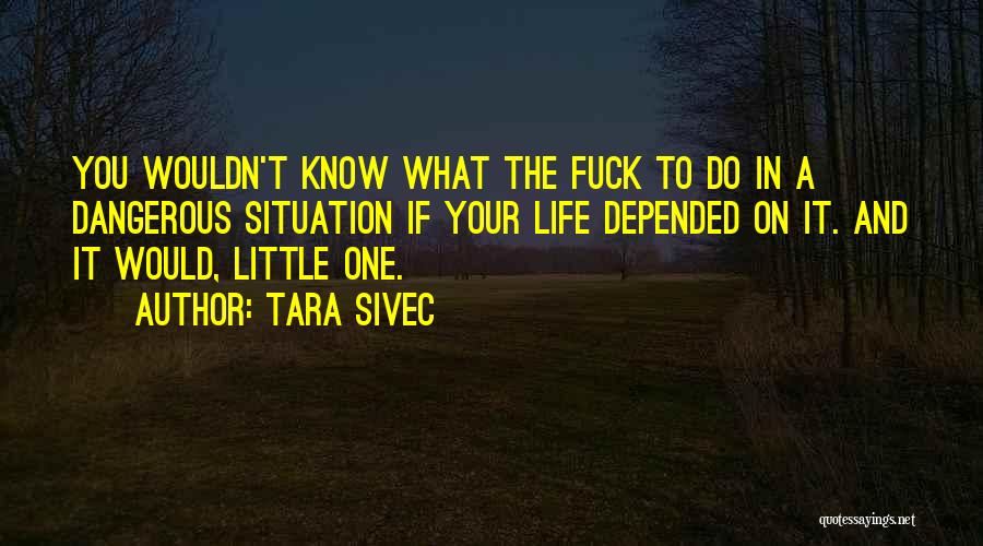 Tara Sivec Quotes: You Wouldn't Know What The Fuck To Do In A Dangerous Situation If Your Life Depended On It. And It