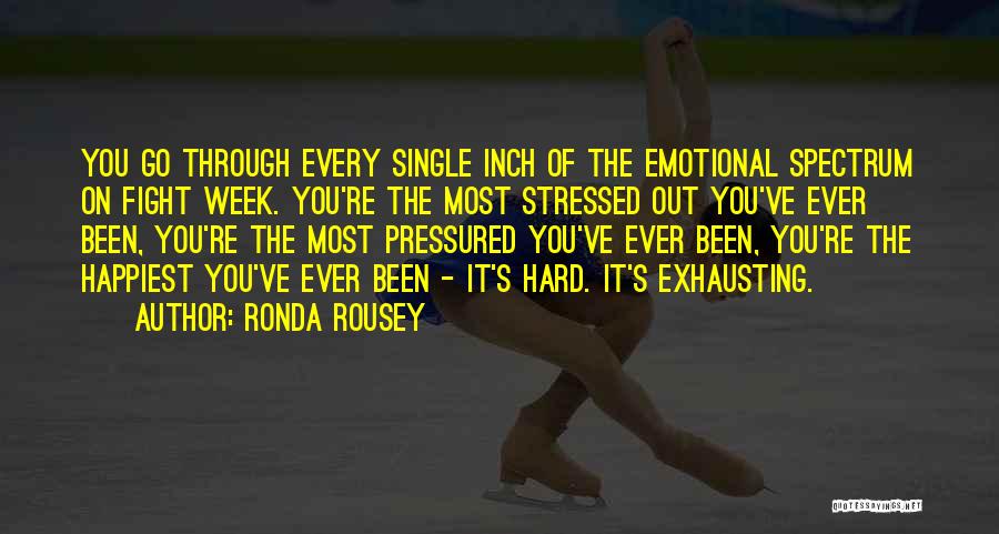 Ronda Rousey Quotes: You Go Through Every Single Inch Of The Emotional Spectrum On Fight Week. You're The Most Stressed Out You've Ever